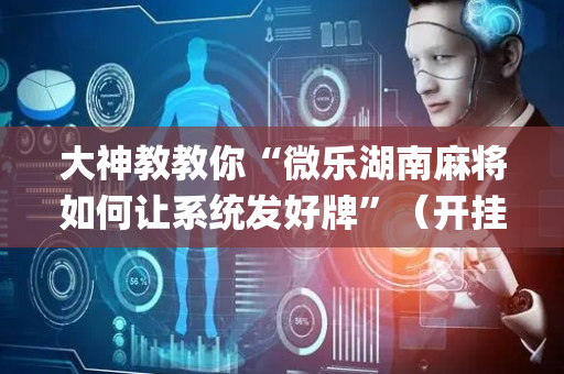 大神教教你“微乐湖南麻将如何让系统发好牌”（开挂神器下载)