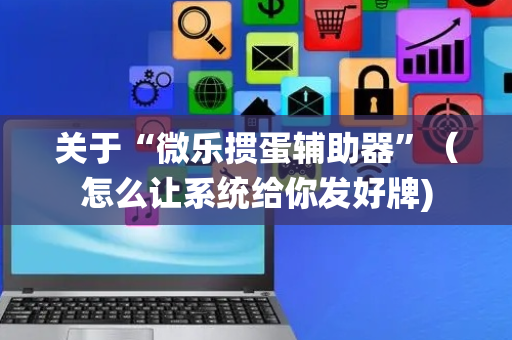 关于“微乐掼蛋辅助器”（怎么让系统给你发好牌)