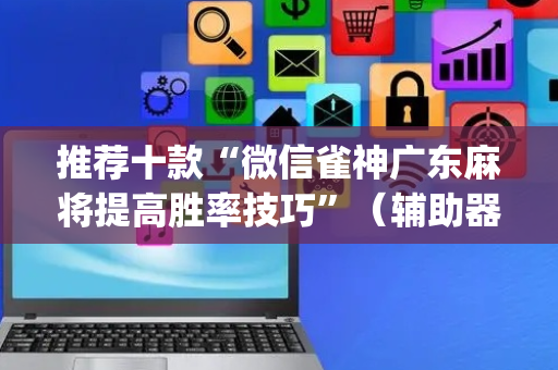 推荐十款“微信雀神广东麻将提高胜率技巧”（辅助器插件)