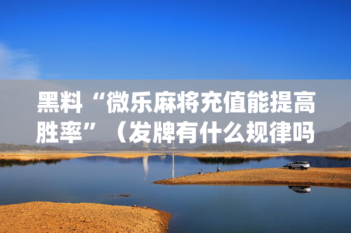 黑料“微乐麻将充值能提高胜率”（发牌有什么规律吗)