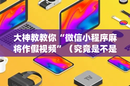 大神教教你“微信小程序麻将作假视频”（究竟是不是有挂)