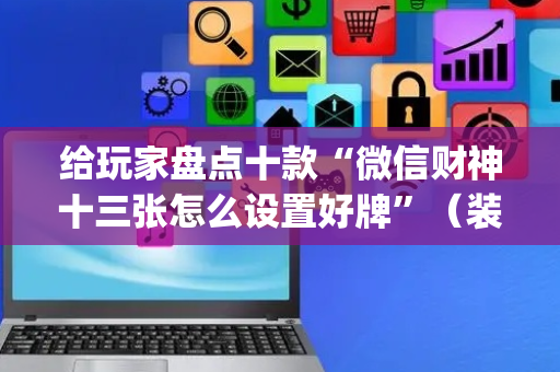 给玩家盘点十款“微信财神十三张怎么设置好牌”（装挂怎么安装)