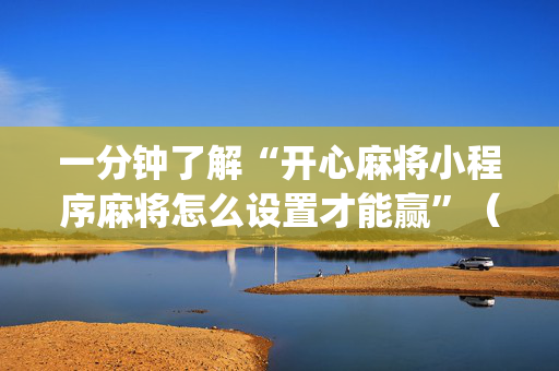 一分钟了解“开心麻将小程序麻将怎么设置才能赢”（透明挂辅助器)