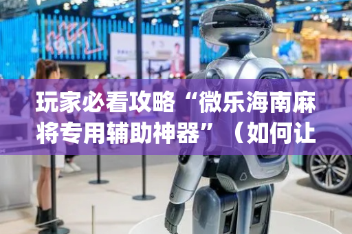 玩家必看攻略“微乐海南麻将专用辅助神器”（如何让系统发好牌)