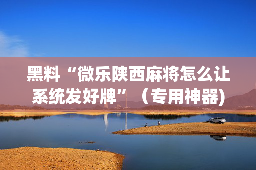 黑料“微乐陕西麻将怎么让系统发好牌”（专用神器)