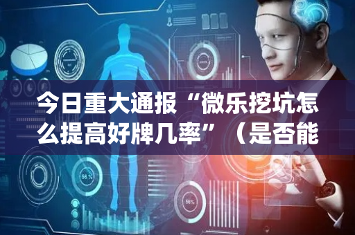 今日重大通报“微乐挖坑怎么提高好牌几率”（是否能开挂)