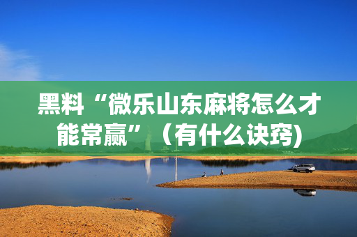 黑料“微乐山东麻将怎么才能常赢”（有什么诀窍)