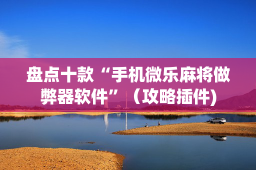 盘点十款“手机微乐麻将做弊器软件”（攻略插件)