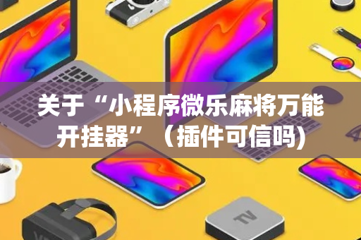 关于“小程序微乐麻将万能开挂器”（插件可信吗)