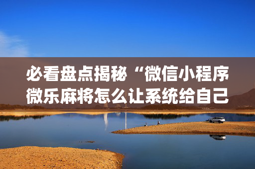 必看盘点揭秘“微信小程序微乐麻将怎么让系统给自己好牌”（AI辅助胡牌规则)