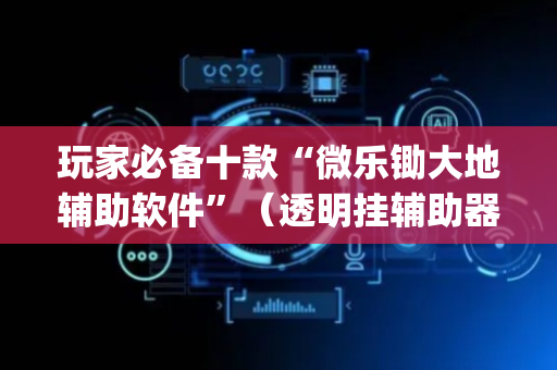 玩家必备十款“微乐锄大地辅助软件”（透明挂辅助器)