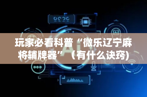 玩家必看科普“微乐辽宁麻将辅牌器”（有什么诀窍)