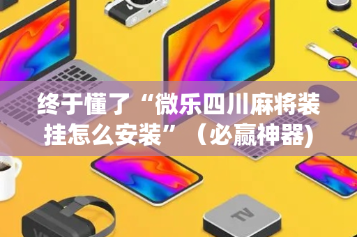 终于懂了“微乐四川麻将装挂怎么安装”（必赢神器)
