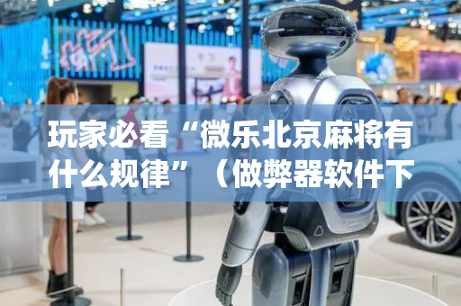 玩家必看“微乐北京麻将有什么规律”（做弊器软件下载)