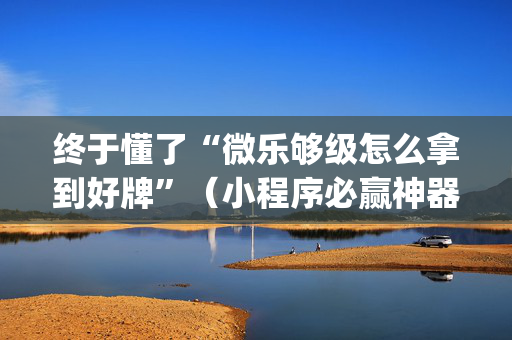 终于懂了“微乐够级怎么拿到好牌”（小程序必赢神器)