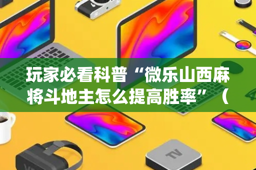 玩家必看科普“微乐山西麻将斗地主怎么提高胜率”（为什么有人一直赢)