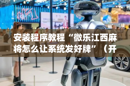 安装程序教程“微乐江西麻将怎么让系统发好牌”（开挂辅助器脚本)