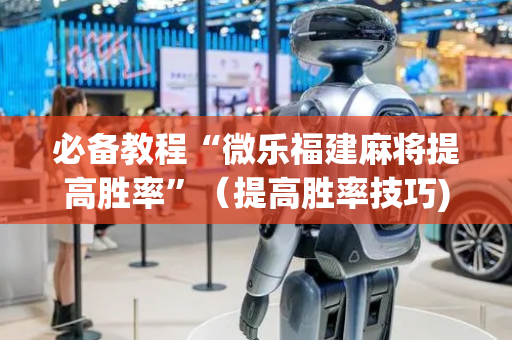 必备教程“微乐福建麻将提高胜率”（提高胜率技巧)