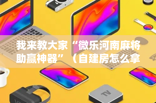 我来教大家“微乐河南麻将助赢神器”（自建房怎么拿好牌)