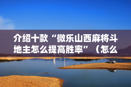 介绍十款“微乐山西麻将斗地主怎么提高胜率”（怎么能得到好牌)