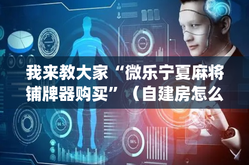 我来教大家“微乐宁夏麻将铺牌器购买”（自建房怎么拿好牌)