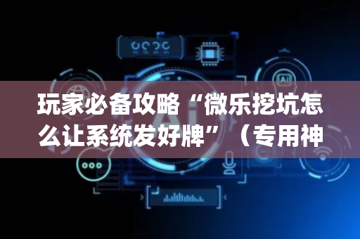 玩家必备攻略“微乐挖坑怎么让系统发好牌”（专用神器下载)