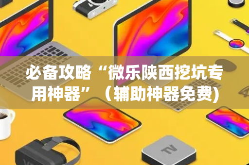 必备攻略“微乐陕西挖坑专用神器”（辅助神器免费)