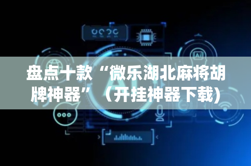 盘点十款“微乐湖北麻将胡牌神器”（开挂神器下载)