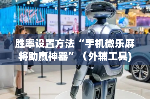 胜率设置方法“手机微乐麻将助赢神器”（外辅工具)