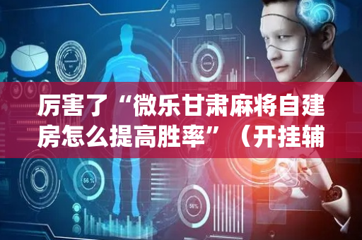 厉害了“微乐甘肃麻将自建房怎么提高胜率”（开挂辅助器插件)