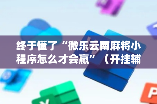 终于懂了“微乐云南麻将小程序怎么才会赢”（开挂辅助脚本)