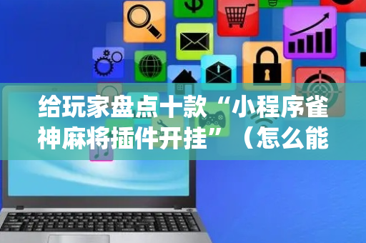 给玩家盘点十款“小程序雀神麻将插件开挂”（怎么能让牌好一点)