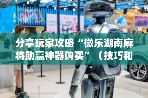 分享玩家攻略“微乐湖南麻将助赢神器购买”（技巧和打好牌方法)
