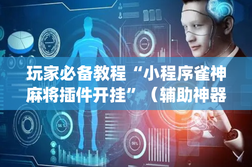 玩家必备教程“小程序雀神麻将插件开挂”（辅助神器免费)
