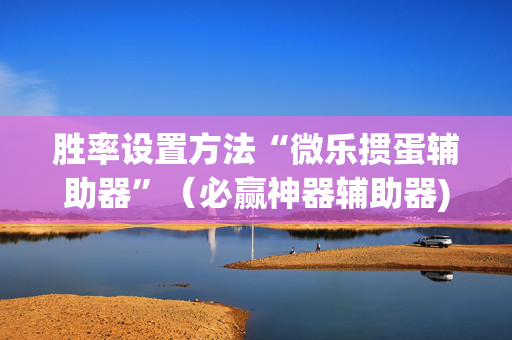 胜率设置方法“微乐掼蛋辅助器”（必赢神器辅助器)