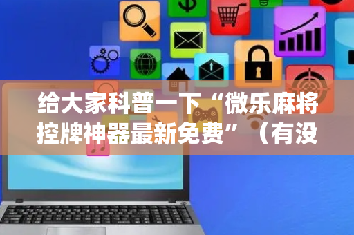 给大家科普一下“微乐麻将控牌神器最新免费”（有没有猫腻)