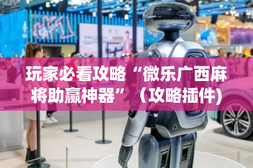 玩家必看攻略“微乐广西麻将助赢神器”（攻略插件)