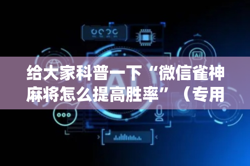 给大家科普一下“微信雀神麻将怎么提高胜率”（专用神器下载)