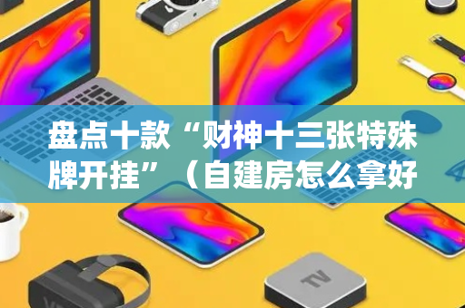 盘点十款“财神十三张特殊牌开挂”（自建房怎么拿好牌)
