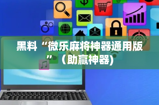 黑料“微乐麻将神器通用版”（助赢神器)