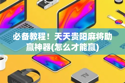 必备教程！天天贵阳麻将助赢神器(怎么才能赢)