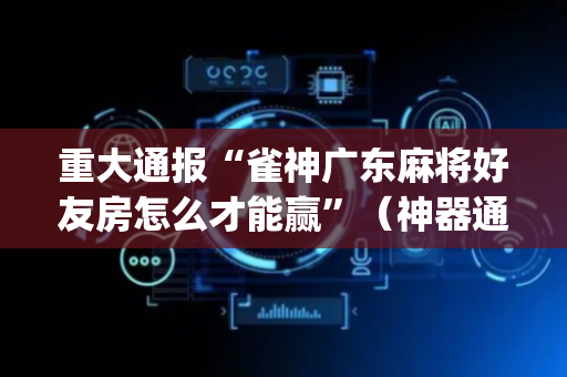 重大通报“雀神广东麻将好友房怎么才能赢”（神器通用版)