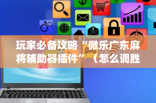 玩家必备攻略“微乐广东麻将辅助器插件”（怎么调胜率)