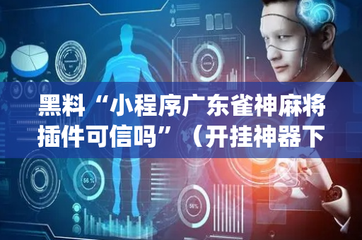 黑料“小程序广东雀神麻将插件可信吗”（开挂神器下载)