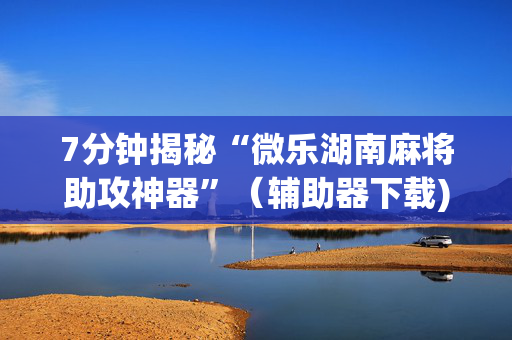 7分钟揭秘“微乐湖南麻将助攻神器”（辅助器下载)