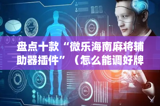 盘点十款“微乐海南麻将辅助器插件”（怎么能调好牌)