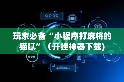 玩家必备“小程序打麻将的猫腻”（开挂神器下载)