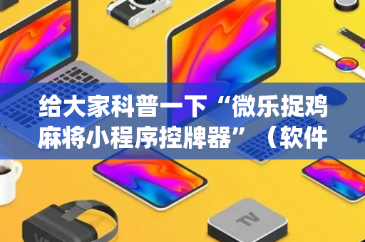给大家科普一下“微乐捉鸡麻将小程序控牌器”（软件出售)