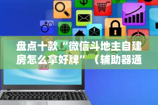 盘点十款“微信斗地主自建房怎么拿好牌”（辅助器通用版)