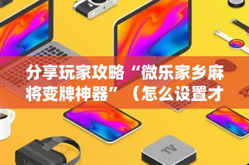 分享玩家攻略“微乐家乡麻将变牌神器”（怎么设置才能赢)